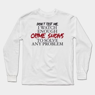 Don’t’ test me, I watch enough Crime Shows to solve any problem Long Sleeve T-Shirt